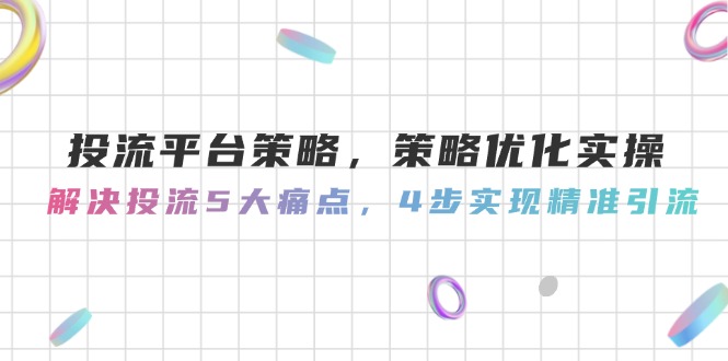 （14862期）投流平台策略，策略优化实操，解决投流5大痛点，4步实现精准引流-多多网创