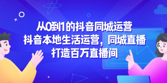 （14863期）从0到1的抖音同城运营，抖音本地生活运营，同城直播，打造百万直播间-多多网创