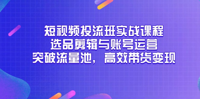 （14868期）短视频投流班实战课程，选品剪辑与账号运营，突破流量池，高效带货变现-多多网创