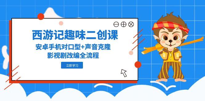 （14876期）西游记趣味二创课，安卓手机对口型+声音克隆，影视剧改编全流程-多多网创