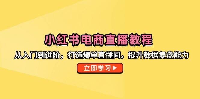 fy14067期-小红书电商直播教程，从入门到进阶，打造爆单直播间，提升数据复盘能力-多多网创