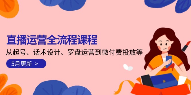 （14882期）直播运营全流程课程-5月更新：从起号、话术设计、罗盘运营到微付费投放等-多多网创