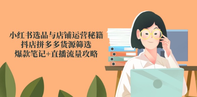 （14896期）小红书选品与店铺运营秘籍，抖店拼多多货源筛选，爆款笔记+直播流量攻略-多多网创