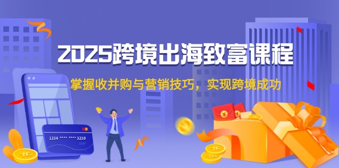 （14898期）2025跨境出海致富课程，掌握收并购与营销技巧，实现跨境成功-多多网创